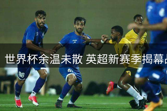 世界杯余温未散 英超新赛季揭幕战引爆全球目光