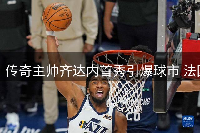 传奇主帅齐达内首秀引爆球市 法国对阵意大利门票5分钟售空