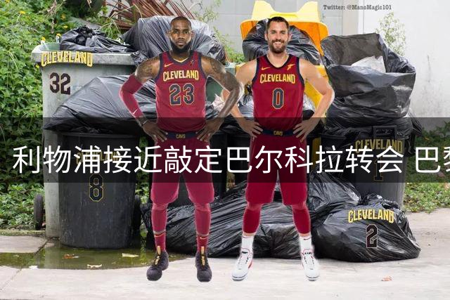 利物浦接近敲定巴尔科拉转会 巴黎高层介入谈判
