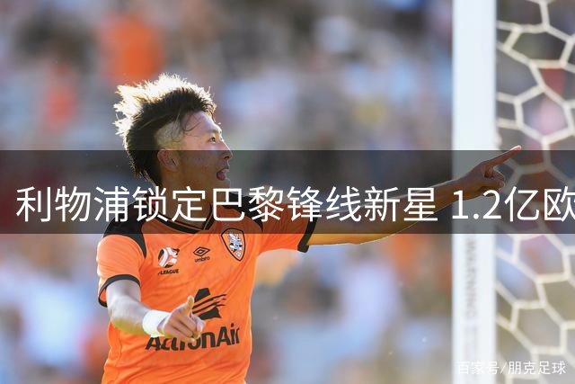 利物浦锁定巴黎锋线新星 1.2亿欧天价成转会最大障碍