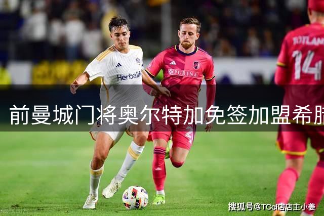 前曼城门将奥尔特加免签加盟希腊豪门，合同为期五年