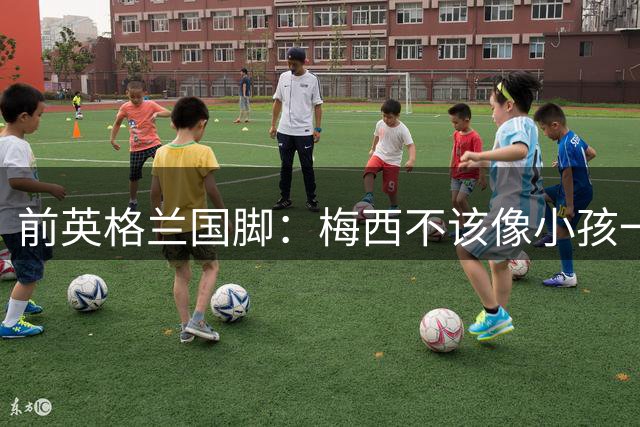 前英格兰国脚：梅西不该像小孩一样举报，若吃红牌比赛就完了