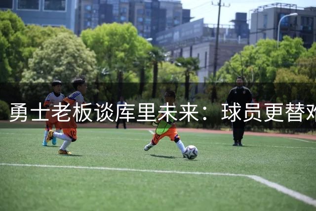 勇士老板谈库里未来：球员更替难免 但追求卓越永不止步