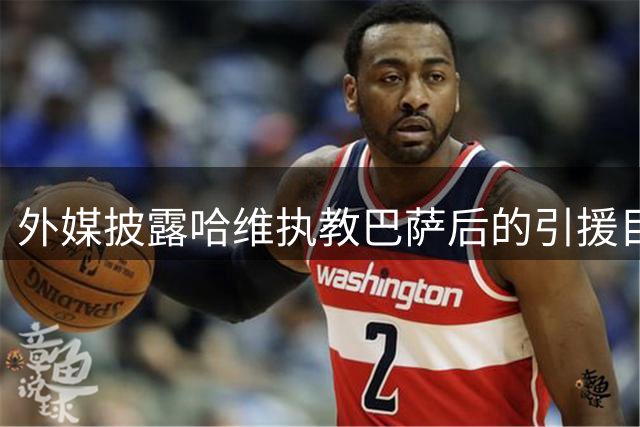 外媒披露哈维执教巴萨后的引援目标人选