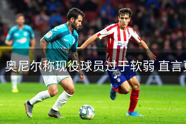 奥尼尔称现役球员过于软弱 直言更爱商场拼搏