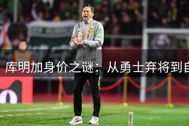 库明加身价之谜：从勇士弃将到自由市场，谁为他的潜力买单？