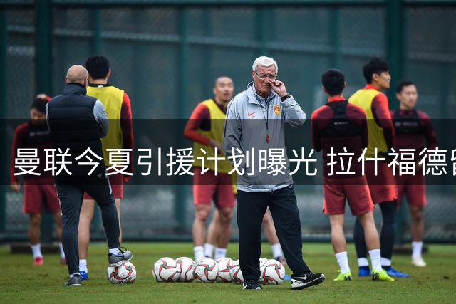 曼联今夏引援计划曝光 拉什福德留队成边锋引援关键因素