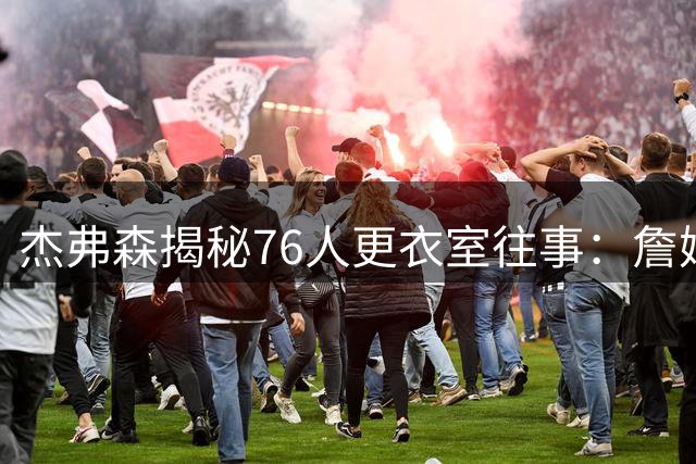 杰弗森揭秘76人更衣室往事：詹姆斯加盟将重塑球队精神内核