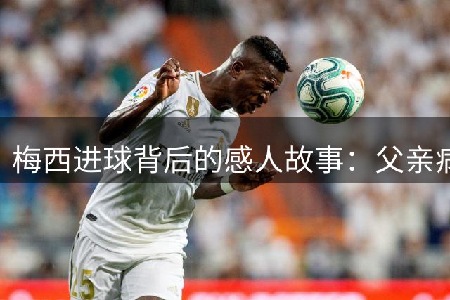 梅西进球背后的感人故事：父亲病榻前的无声告白