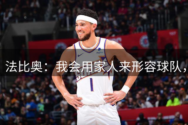 法比奥：我会用家人来形容球队，我们像个大家庭一样在场上战斗