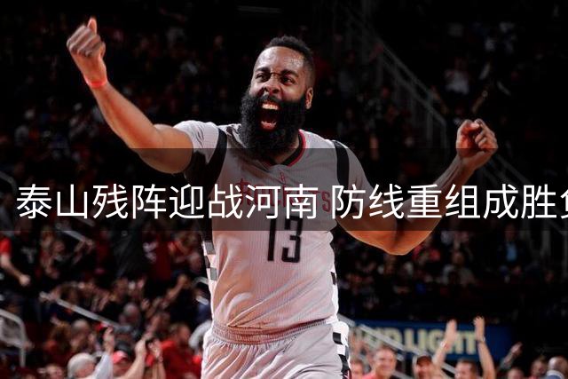 泰山残阵迎战河南 防线重组成胜负关键 韩鹏面临战术抉择