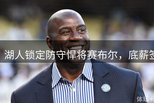 湖人锁定防守悍将赛布尔，底薪签约引爆性价比之争