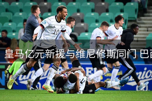 皇马亿元新援与维尼修斯同门 巴西天才续约陷僵局引猜想