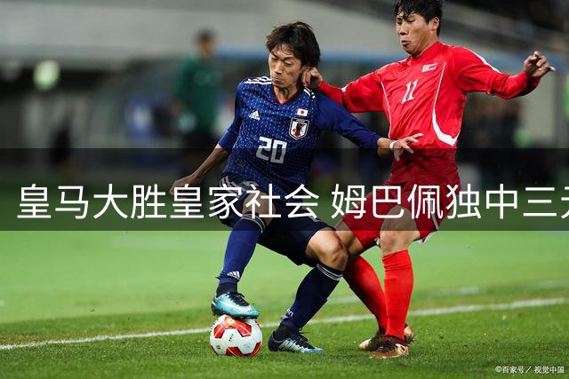 皇马大胜皇家社会 姆巴佩独中三元创佳绩