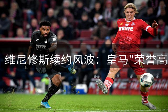 维尼修斯续约风波：皇马"荣誉高于一切"的传统考验