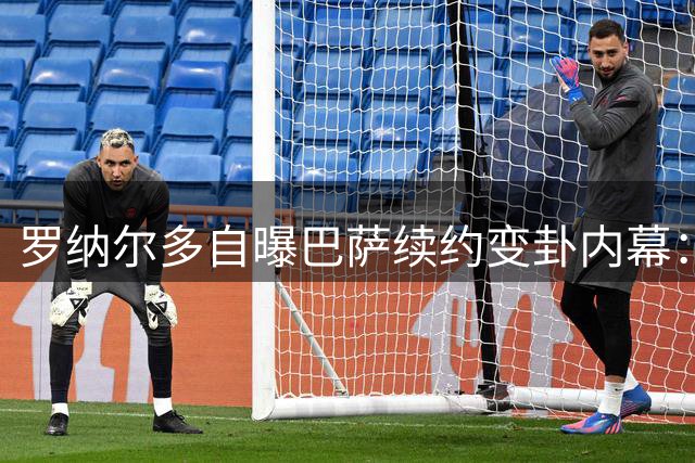 罗纳尔多自曝巴萨续约变卦内幕：诺坎普1年即遭背弃