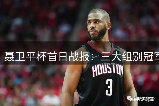 聂卫平杯首日战报：三大组别冠军揭晓 黄子忠檀啸组合闪耀赛场