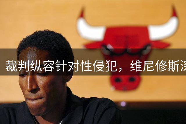 裁判纵容针对性侵犯，维尼修斯深陷困境