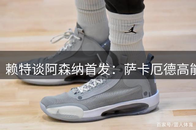 赖特谈阿森纳首发：萨卡厄德高能首发很棒，这是非常优秀的球队