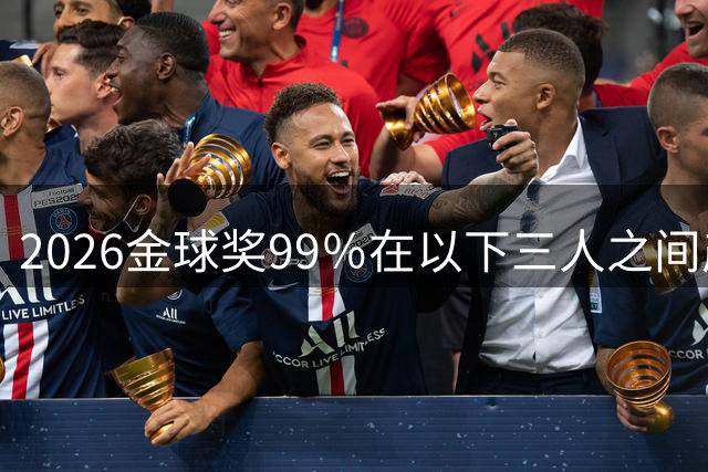 2026金球奖99％在以下三人之间产生，姆巴佩和罗德里都没机会